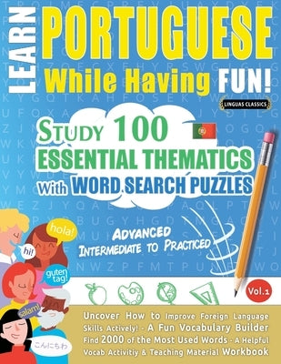 Learn Portuguese While Having Fun! - Advanced: INTERMEDIATE TO PRACTICED - STUDY 100 ESSENTIAL THEMATICS WITH WORD SEARCH PUZZLES - VOL.1 - Uncover Ho by Linguas Classics