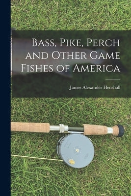 Bass, Pike, Perch and Other Game Fishes of America by Henshall, James Alexander