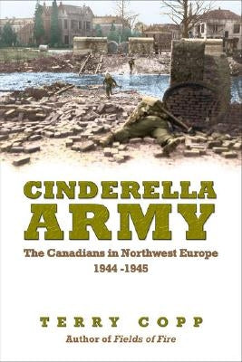 Cinderella Army: The Canadians in Northwest Europe, 1944-1945 by Copp, Terry