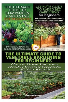 The Ultimate Guide to Companion Gardening for Beginners & the Ultimate Guide to Raised Bed Gardening for Beginners & the Ultimate Guide to Vegetable G by Pylarinos, Lindsey