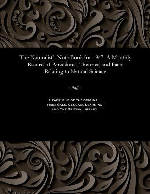 The Naturalist's Note Book for 1867: A Monthly Record of Anecdotes, Theories, and Facts Relating to Natural Science by Various