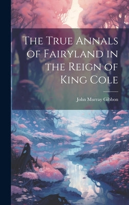 The True Annals of Fairyland in the Reign of King Cole by Gibbon, John Murray