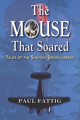 The Mouse That Soared: Tales of the Siskiyou Smokejumpers by Fattig, Paul