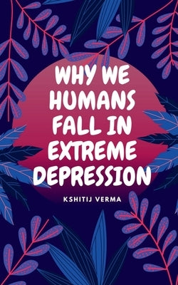 Why We Humans Fall in Extreme Depression by Verma, Kshitij