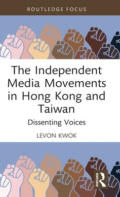 The Independent Media Movements in Hong Kong and Taiwan: Dissenting Voices by Kwok, Levon