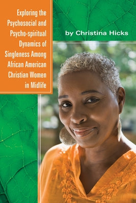 Exploring the Psychosocial and Psycho-spiritual Dynamics of Singleness Among African American Christian Women in Midlife by Hicks, Christina