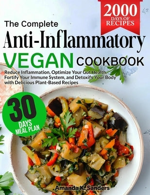 The Complete Anti-Inflammatory Vegan Cookbook: Reduce Inflammation, Optimize Your Gut Health, Fortify Your Immune System, and Detoxify Your Body with by Sanders, Amanda K.