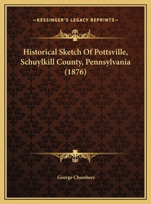 Historical Sketch Of Pottsville, Schuylkill County, Pennsylvania (1876) by Chambers, George