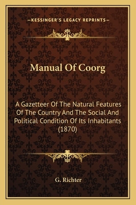 Manual of Coorg: A Gazetteer of the Natural Features of the Country and the Social and Political Condition of Its Inhabitants (1870) by Richter, G.