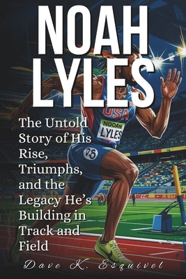 Noah Lyles: The Untold Story of His Rise, Triumphs, and the Legacy He's Building in Track and Field by K. Esquivel, Dave