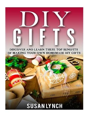 DIY Gifts: Discover And Learn These Top Benefits Of Making Your Own Homemade DIY Gifts by Lynch, Susan