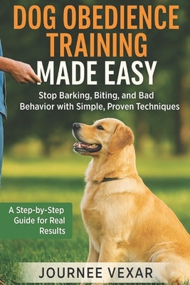 Dog Obedience Training Made Easy: Stop Barking, Biting, and Bad Behavior with Simple, Proven Techniques by Vexar, Journee