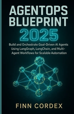 Agentops Blueprint 2025: Build and Orchestrate Goal-Driven AI Agents Using Langgraph, Langchain, and Multi-Agent Workflows for Scalable Automation by Cordex, Finn