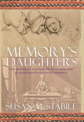 Memory's Daughters: The Material Culture of Remembrance in Eighteenth-Century America by Stabile, Susan