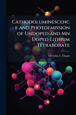 Cathodoluminescence and Photoemission of Undoped and Mn Doped Lithium Tetraborate by Dugan, Christina L.
