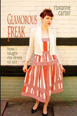 Glamorous Freak: How I Taught My Dress To Act by Carter, Roxanne