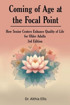 Coming of Age at the Focal Point: How Senior Centers Enhance Quality of Life for Older Adults 3rd Edition by Dr Althia Ellis