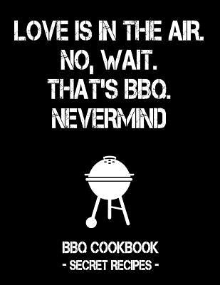 Love Is in the Air. No, Wait. That's Bbq. Nevermind: Black BBQ Cookbook - Secret Recipes for Men by Bbq, Pitmaster