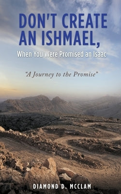 Don't Create an Ishmael, When You Were Promised an Isaac: "A Journey to the Promise" by McClam, Diamond D.