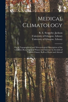 Medical Climatology [electronic Resource]: or, A Topographical and Meteorological Description of the Localities Resorted to in Winter and Summer by In by Jackson, R. E. Scoresby- (Robert Edmund