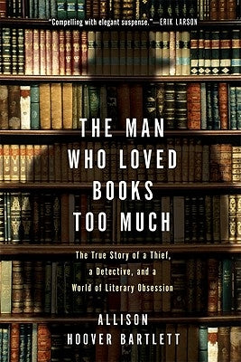 The Man Who Loved Books Too Much: The True Story of a Thief, a Detective, and a World of Literary Obsession by Bartlett, Allison Hoover