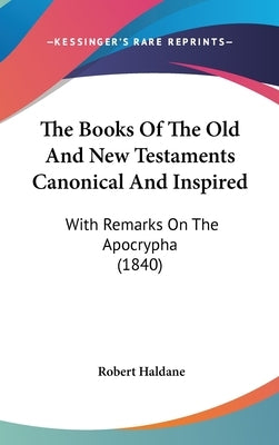 The Books Of The Old And New Testaments Canonical And Inspired: With Remarks On The Apocrypha (1840) by Haldane, Robert