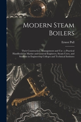 Modern Steam Boilers: Their Construction, Management and Use; a Practical Handbook for Marine and General Engineers, Steam Users, and Studen by Pull, Ernest