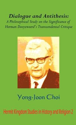 Dialogue and Antithesis: A Philosophical Study on the Significance of Herman Dooyeweerd's Transcendental Critique by Choi, Yong Joon