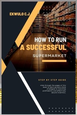 How to Run a Successful Supermarket: A step by step Guide by John, Ekwulo C.