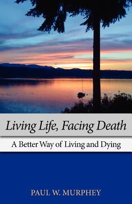 Living Life, Facing Death: A Better Way of Living and Dying by Murphey, Paul M.