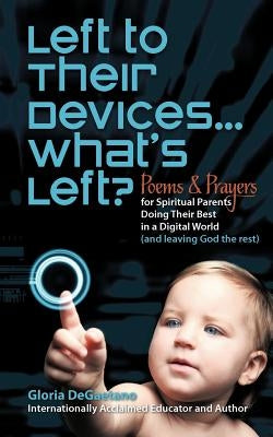 Left to Their Devices...What's Left?: Poems and Prayers for Spiritual Parents Doing Their Best in a Digital World (and Leaving God the Rest) by DeGaetano, Gloria