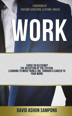 Work: Curse or blessing? The deception of the system. Learning to move from a job, through a career to your work by Sampong, David a.