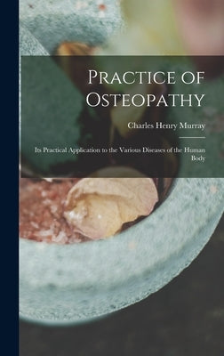 Practice of Osteopathy: Its Practical Application to the Various Diseases of the Human Body by Murray, Charles Henry