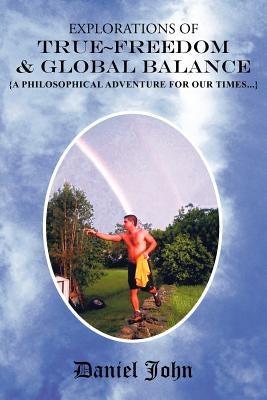 Explorations of True Freedom and Global Balance: {A Philosophical Adventure for Our Times} by John, Daniel