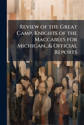 Review of the Great Camp, Knights of the Maccabees for Michigan...& Official Reports by 