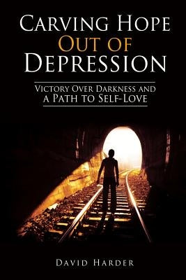 Carving Hope Out of Depression: Victory Over Darkness and a Path to Self-Love by Harder, David