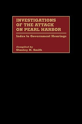 Investigations of the Attack on Pearl Harbor: Index to Government Hearings by Smith, Stanley H.