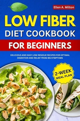 Low Fiber Diet Cookbook For Beginners: Delicious and easy Low-Residue Recipes for Optimal Digestion and Relief from IBS Symptoms 2-Week Meal Plan by A. Milton, Ellen