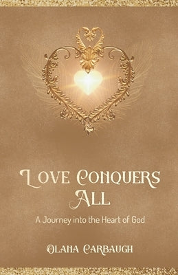 Love Conquers All: A Journey into the Heart of God by Carbaugh, Olana