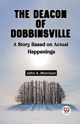 The Deacon Of Dobbinsville A Story Based On Actual Happenings by A. Morrison, John