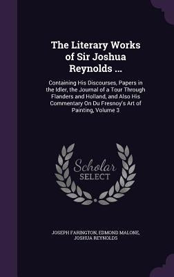 The Literary Works of Sir Joshua Reynolds ...: Containing His Discourses, Papers in the Idler, the Journal of a Tour Through Flanders and Holland, and by Farington, Joseph