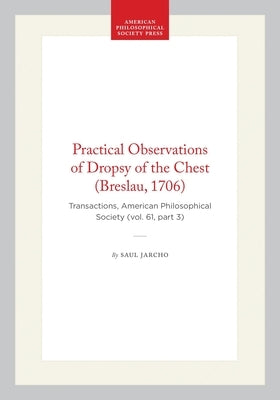 Practical Observations of Dropsy of the Chest (Breslau, 1706): Transactions, American Philosophical Society (Vol. 61, Part 3) by Jarcho, Saul