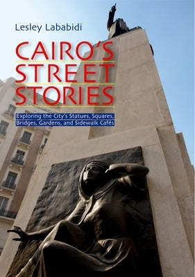 Cairo's Street Stories: Exploring the City's Statues, Squares, Bridges, Garden, and Sidewalk Cafes by Lababidi, Lesley