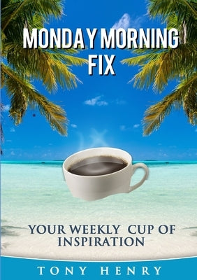 The Monday Morning Fix - Your Weekly Cup of Inspiration by Henry, Tony