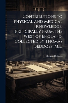 Contributions to Physical and Medical Knowledge, Principally From the West of England, Collected by Thomas Beddoes, M.D by Beddoes, Thomas