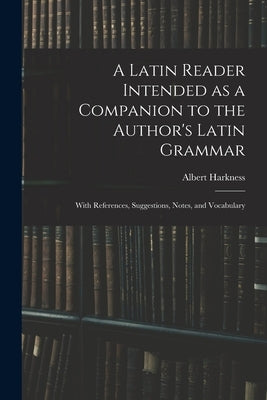 A Latin Reader Intended as a Companion to the Author's Latin Grammar: With References, Suggestions, Notes, and Vocabulary by Harkness, Albert