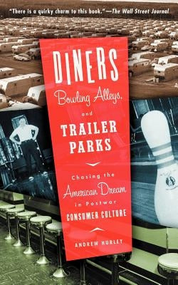 Diners, Bowling Alleys, and Trailer Parks: Chasing the American Dream in Postwar Consumer Culture by Hurley, Andrew