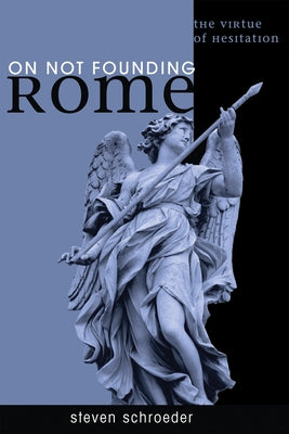 On Not Founding Rome: The Virtue of Hesitaiton by Schroeder, Steven