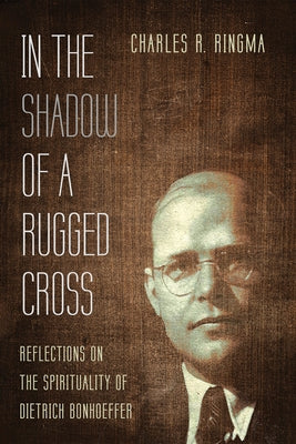 In the Shadow of a Rugged Cross: Reflections on the Spirituality of Dietrich Bonhoeffer by Ringma, Charles R.