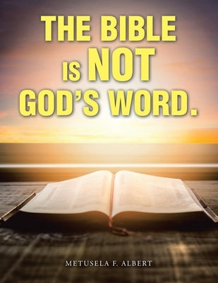 The Bible Is Not God's Word. by Albert, Metusela F.